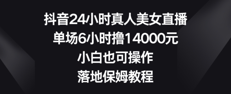 抖音24小时真人美女直播，单场6小时撸14000元，小白也可操作，落地保姆教程【揭秘】-跃知万川
