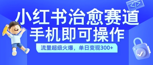 小红书治愈视频赛道，手机即可操作，流量超级火爆，单日变现300+【揭秘】-跃知万川