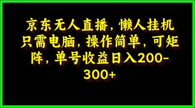 (9973期)京东无人直播，电脑挂机，操作简单，懒人专属，可矩阵操作 单号日入200-300-跃知万川