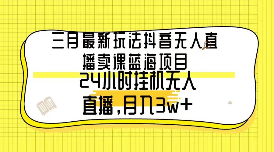 三月最新玩法抖音无人直播卖课蓝海项目，24小时无人直播，月入3w+-跃知万川