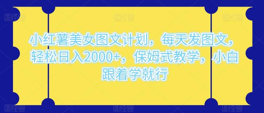 小红薯美女图文计划，每天发图文，轻松日入2000+，保姆式教学，小白跟着学就行-跃知万川