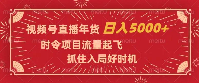 视频号直播年货，时令项目流量起飞，抓住入局好时机，日入5000+【揭秘】-跃知万川