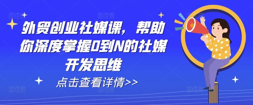 外贸创业社媒课，帮助你深度掌握0到N的社媒开发思维-跃知万川