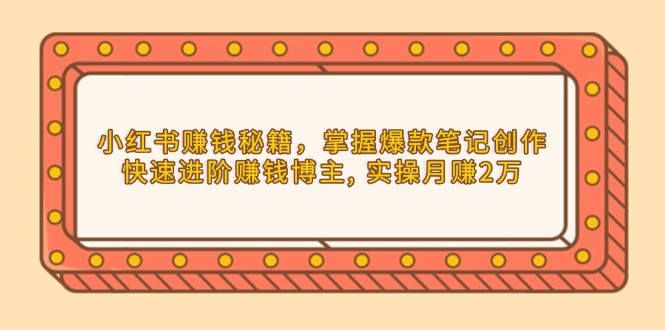 小红书赚钱秘籍，掌握爆款笔记创作，快速进阶赚钱博主, 实操月赚2万-跃知万川
