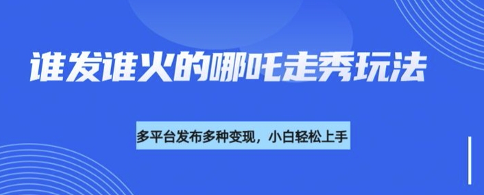 利用deepseek制作谁发谁火的哪吒2人物走秀视频，多平台发布多种变现-跃知万川