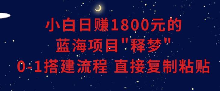 小白能日赚1800元的蓝海项目”释梦”0-1搭建流程可直接复制粘贴长期做【揭秘】-跃知万川