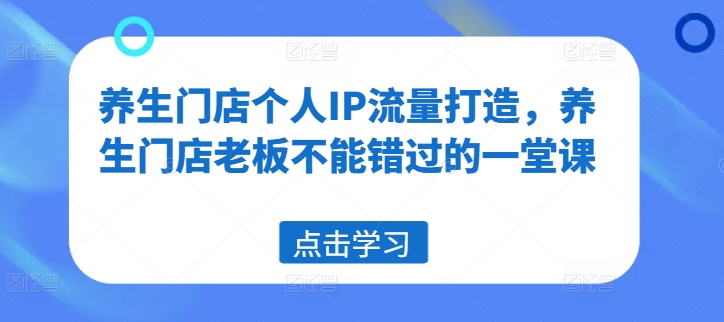 养生门店个人IP流量打造，养生门店老板不能错过的一堂课-跃知万川