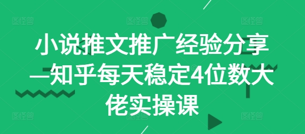 小说推文推广经验分享—知乎每天稳定4位数大佬实操课-跃知万川