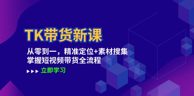 TK带货新课：从零到一，精准定位+素材搜集 掌握短视频带货全流程-跃知万川