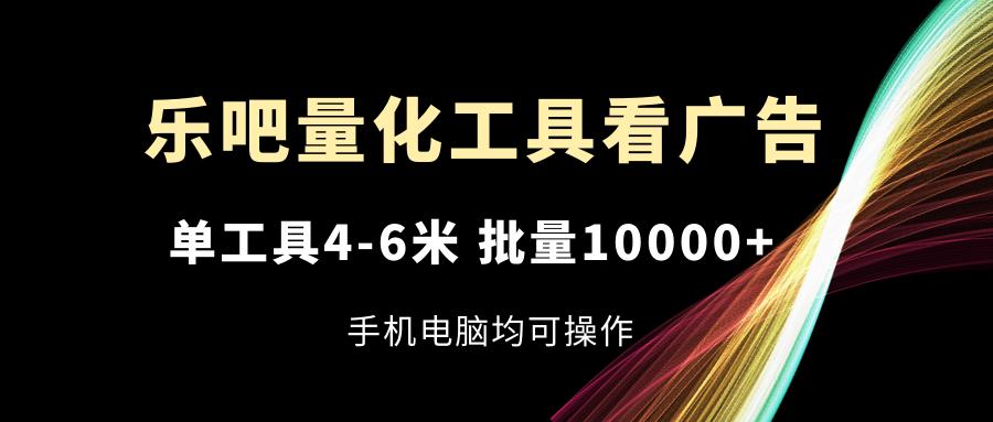 乐吧量化工具看广告，单工具4-6米，批量10000+，手机电脑均可操作-跃知万川
