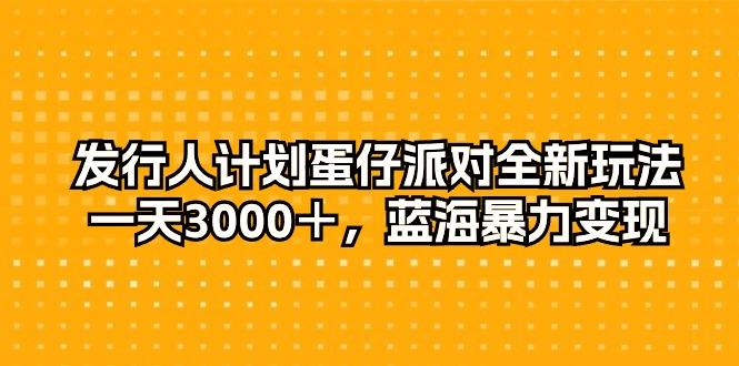 发行人计划蛋仔派对全新玩法，一天3000＋，蓝海暴力变现-跃知万川