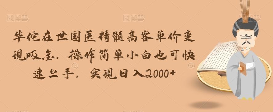 华佗在世国医精髓高客单价变现吸金，操作简单小白也可快速上手，实现日入2000+【揭秘】-跃知万川