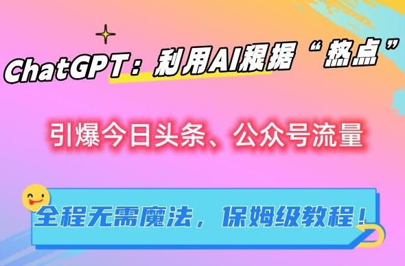 ChatGPT：利用AI根据“热点”引爆今日头条、公众号流量，无需魔法，保姆级教程【揭秘】-跃知万川