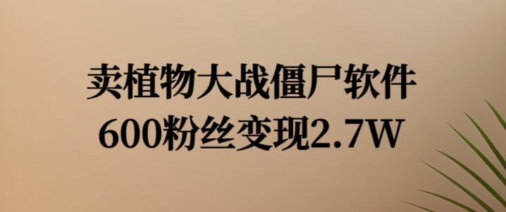 卖植物大战僵尸软件，600粉丝变现2.7W【揭秘】-跃知万川