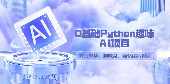 0基础Python趣味AI项目，紧跟趋势、趣味Al、强化编程能力(13节课)-跃知万川