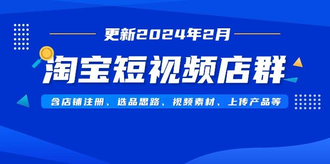 淘宝短视频店群(更新2024年2月)含店铺注册、选品思路、视频素材、上传…-跃知万川