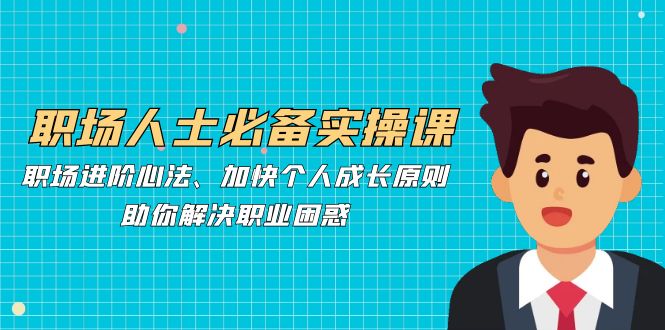 职场人士必备实操课：职场进阶心法、加快个人成长原则，助你解决职业困惑-跃知万川