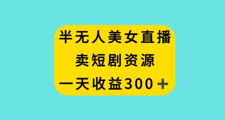 半无人美女直播，卖短剧资源，一天收益300+【揭秘】-跃知万川