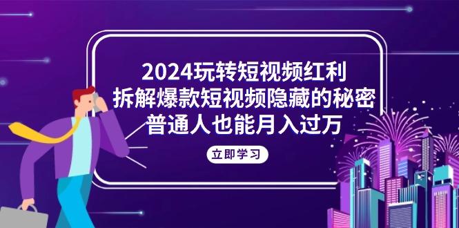 2024玩转短视频红利，拆解爆款短视频隐藏的秘密，普通人也能月入过万-跃知万川
