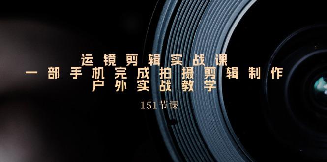 手机运镜剪辑实操课，户外拍摄剪辑制作实战(151节课)-跃知万川