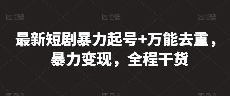 最新短剧暴力起号+万能去重，暴力变现，全程干货【揭秘】-跃知万川