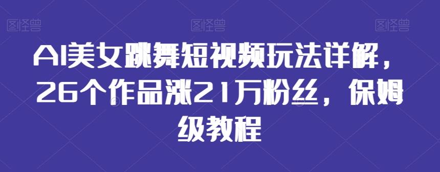 AI美女跳舞短视频玩法详解，26个作品涨21万粉丝，保姆级教程【揭秘】-跃知万川