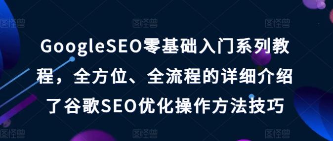 GoogleSEO零基础入门系列教程，全方位、全流程的详细介绍了谷歌SEO优化操作方法技巧-跃知万川