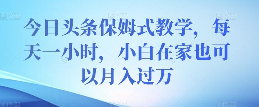今日头条保姆式教学，每天一小时，小白在家也可以月入过万【揭秘】-跃知万川
