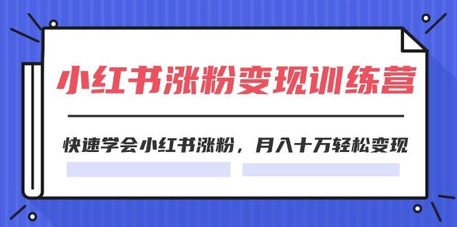 2024小红书涨粉变现训练营，快速学会小红书涨粉，月入十万轻松变现(40节-跃知万川