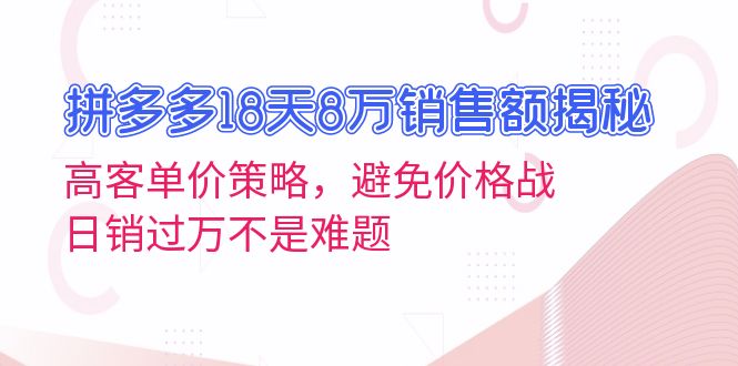 拼多多18天8万销售额揭秘：高客单价策略，避免价格战，日销过万不是难题-跃知万川