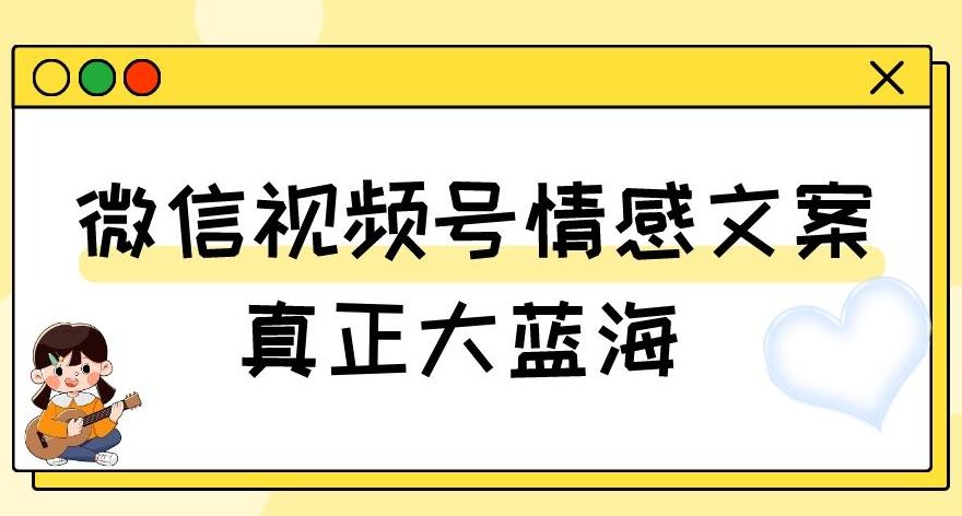 视频号情感文案，真正大蓝海，简单操作，新手小白轻松上手（教程+素材）【揭秘】-跃知万川