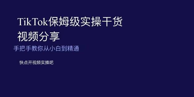 TikTok保姆级实操干货视频分享，手把手教你从小白到精通-跃知万川