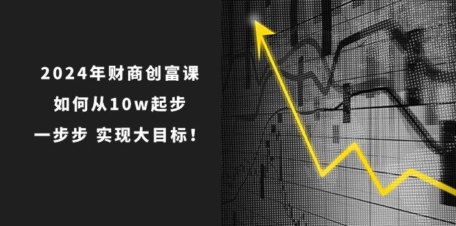 2024年 财商-创富课：如何从10w起步，一步步 实现大目标！-跃知万川