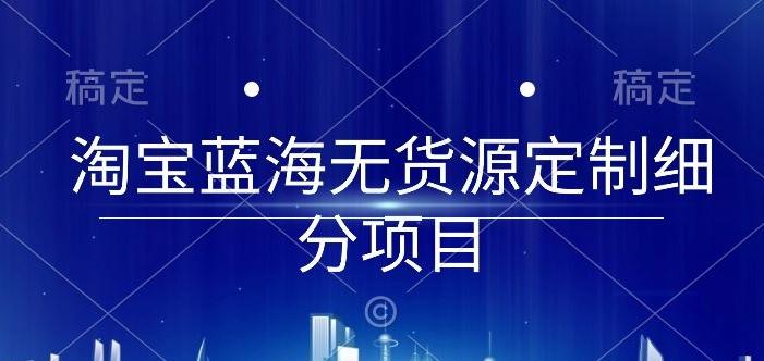 淘宝蓝海无货源定制细分项目，从0到起店实操全流程【揭秘】-跃知万川