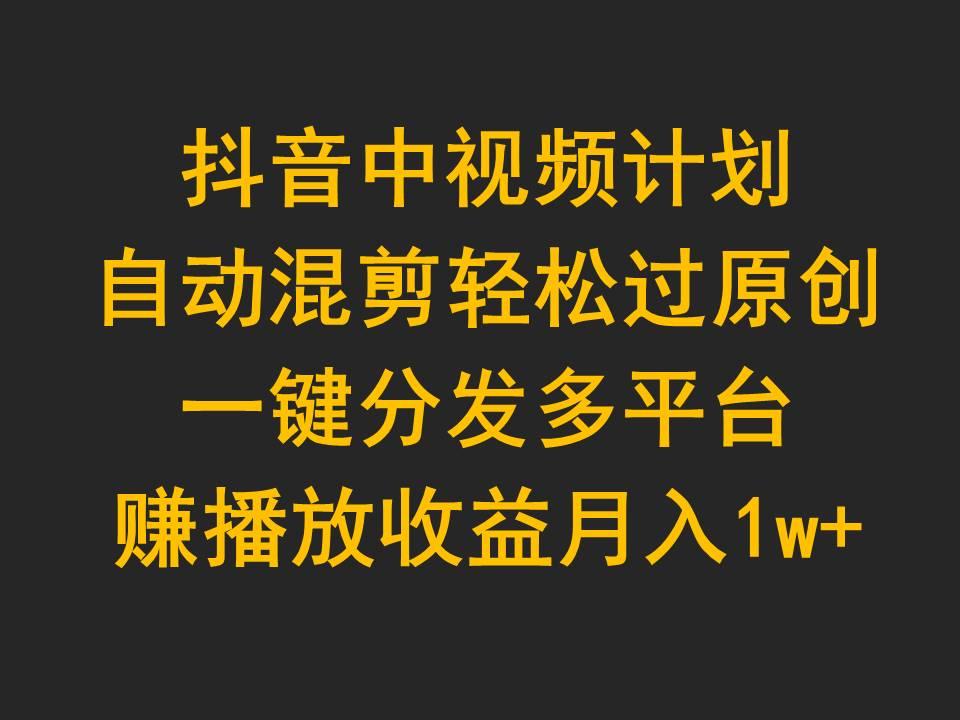 (9825期)抖音中视频计划，自动混剪轻松过原创，一键分发多平台赚播放收益，月入1w+-跃知万川