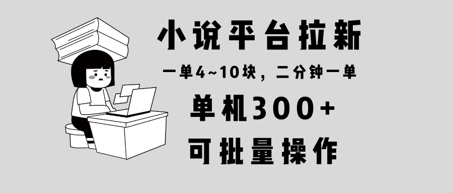 小说平台拉新，单机300+，两分钟一单4~10块，操作简单可批量。-跃知万川