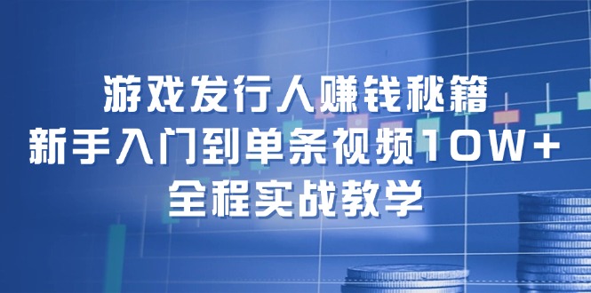 游戏发行人赚钱秘籍：新手入门到单条视频10W+，全程实战教学-跃知万川