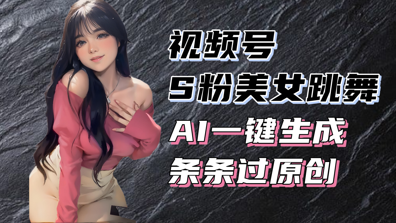 揭秘视频号S粉美女跳舞赛道，一键生成原创视频，收益翻倍！-跃知万川