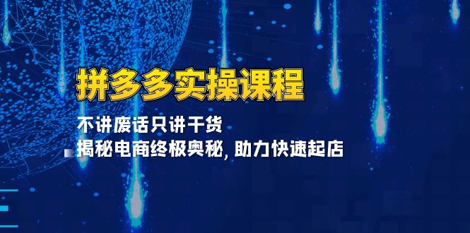 拼多多实操课程：不讲废话只讲干货, 揭秘电商终极奥秘,助力快速起店-跃知万川