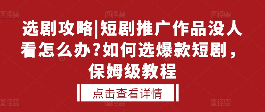 选剧攻略|短剧推广作品没人看怎么办?如何选爆款短剧，保姆级教程-跃知万川