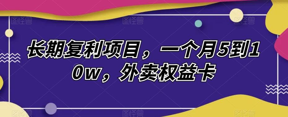 长期复利项目，一个月5到10w，外卖权益卡-跃知万川