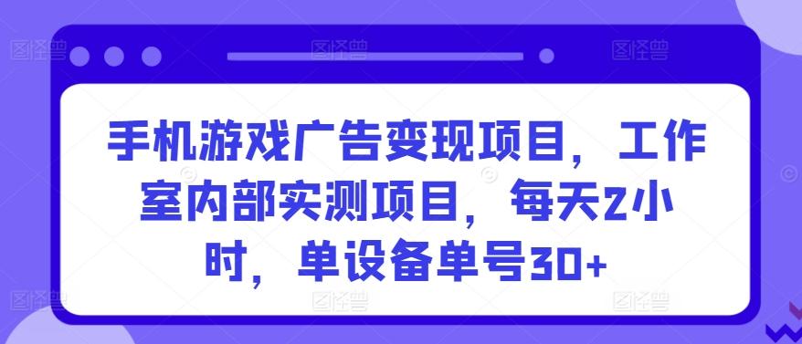 手机游戏广告变现项目，工作室内部实测项目，每天2小时，单设备单号30+【揭秘】-跃知万川