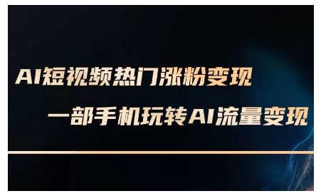 AI短视频热门涨粉变现课，AI数字人制作短视频超级变现实操课，一部手机玩转短视频变现-跃知万川