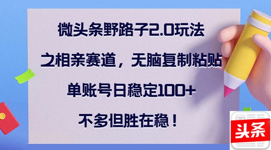 微头条野路子2.0玩法之相亲赛道，无脑复制粘贴，单账号日稳定100+，不…-跃知万川