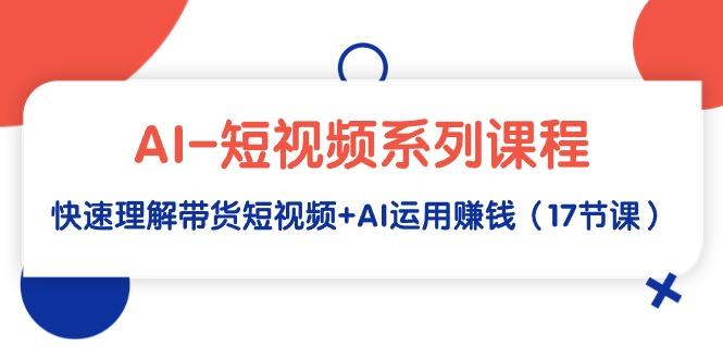 (9315期)AI-短视频系列课程，快速理解带货短视频+AI运用赚钱(17节课)-跃知万川