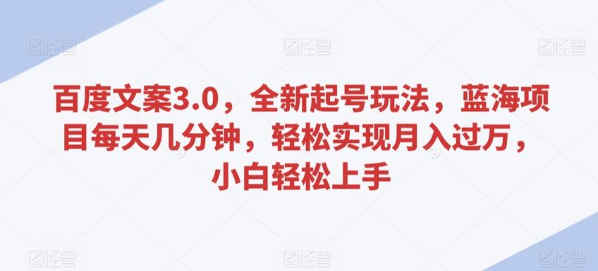 百度文案3.0，全新起号玩法，蓝海项目每天几分钟，轻松实现月入过万，小白轻松上手【揭秘】-跃知万川