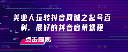 美业人玩转抖音同城之起号百科，最好的抖音启蒙课程-跃知万川