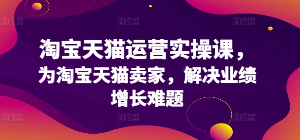 淘宝天猫运营实操课，为淘宝天猫卖家，解决业绩增长难题-跃知万川