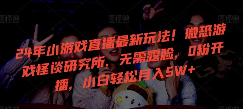 24年小游戏直播最新玩法！微恐游戏怪谈研究所，无需露脸，0粉开播，小白轻松月入5W+【揭秘】-跃知万川