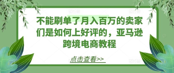 不能刷单了月入百万的卖家们是如何上好评的，亚马逊跨境电商教程-跃知万川